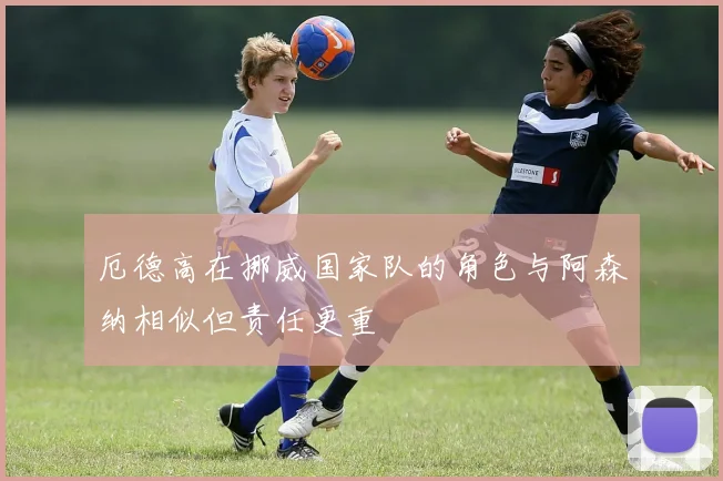 厄德高在挪威国家队的角色与阿森纳相似但责任更重