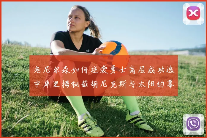 老尼尔森如何逆袭勇士高层成功选中库里揭秘截胡尼克斯与太阳的幕后故事