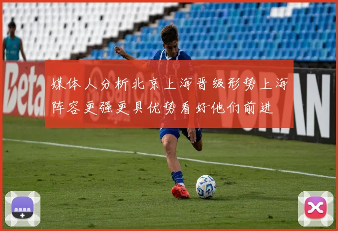 媒体人分析北京上海晋级形势上海阵容更强更具优势看好他们前进