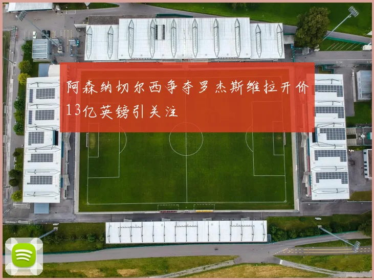 阿森纳切尔西争夺罗杰斯维拉开价13亿英镑引关注