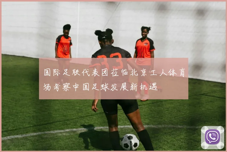 国际足联代表团莅临北京工人体育场考察中国足球发展新机遇