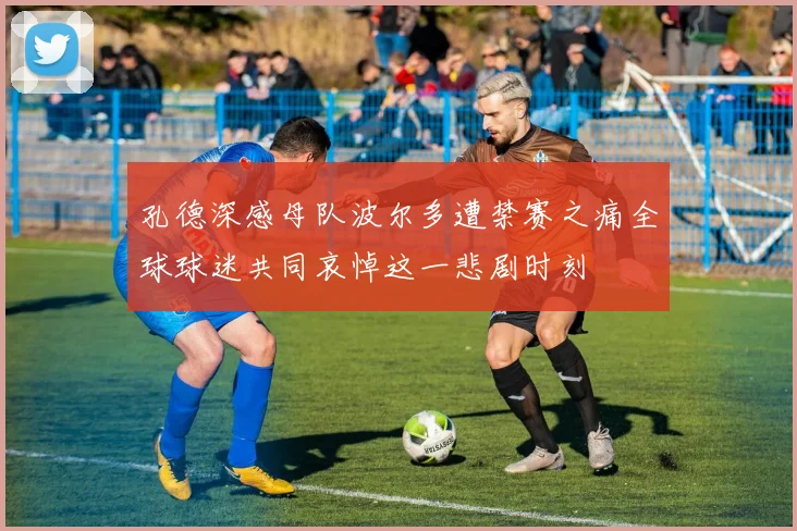 孔德深感母队波尔多遭禁赛之痛全球球迷共同哀悼这一悲剧时刻
