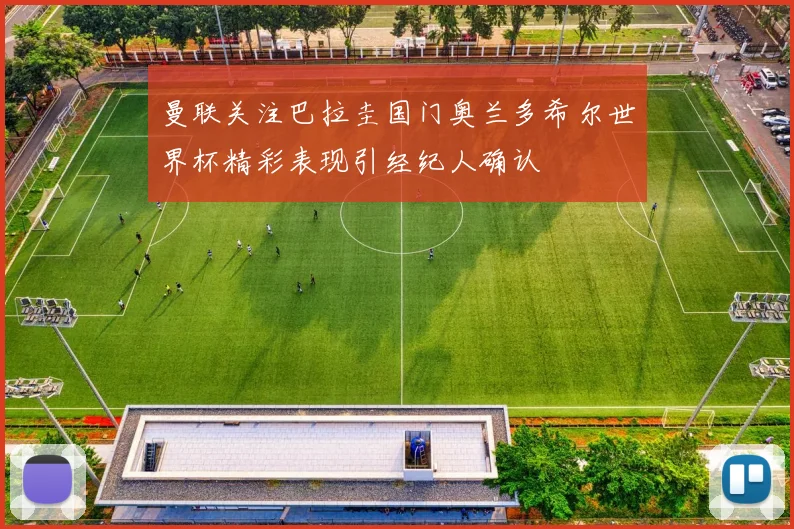 曼联关注巴拉圭国门奥兰多希尔世界杯精彩表现引经纪人确认