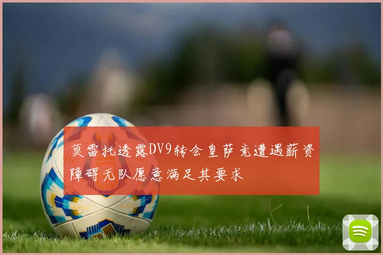 莫雷托透露DV9转会皇萨竞遭遇薪资障碍无队愿意满足其要求