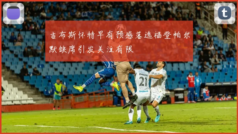 吉布斯怀特早有预感落选福登帕尔默缺席引发关注有限
