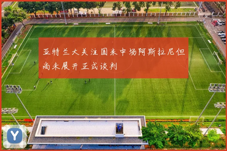 亚特兰大关注国米中场阿斯拉尼但尚未展开正式谈判