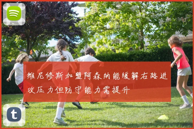 维尼修斯加盟阿森纳能缓解右路进攻压力但防守能力需提升