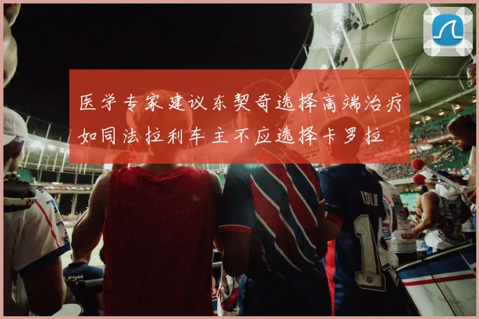 医学专家建议东契奇选择高端治疗如同法拉利车主不应选择卡罗拉