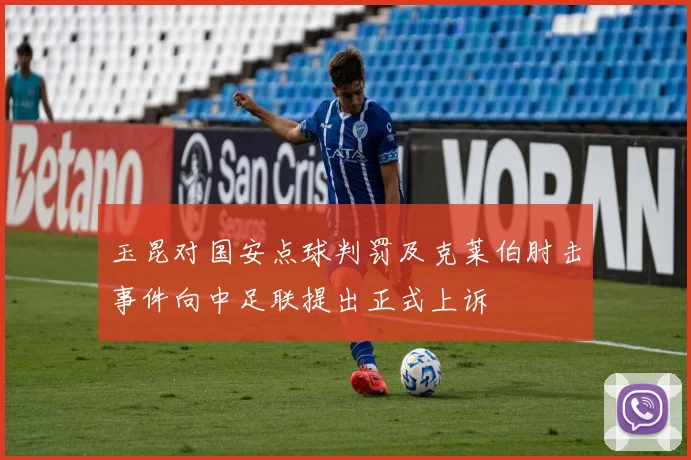 玉昆对国安点球判罚及克莱伯肘击事件向中足联提出正式上诉