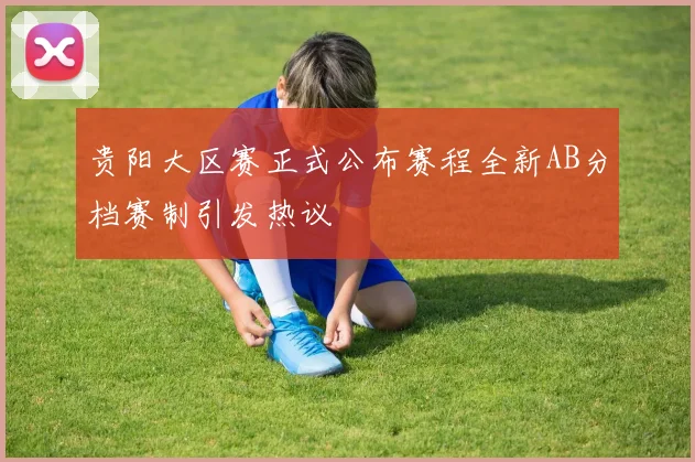 贵阳大区赛正式公布赛程全新AB分档赛制引发热议