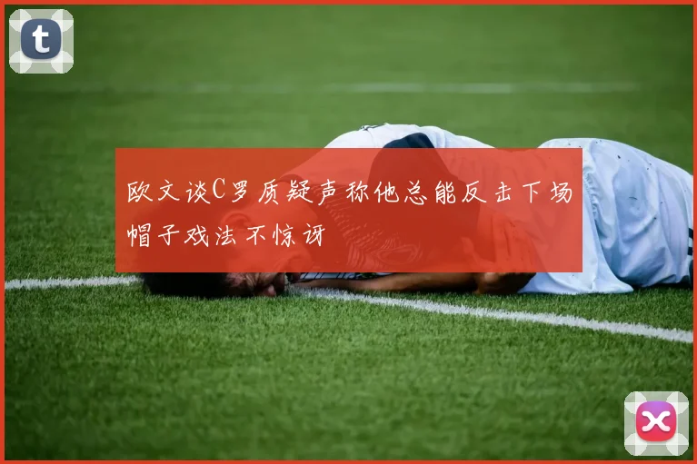 欧文谈C罗质疑声称他总能反击下场帽子戏法不惊讶