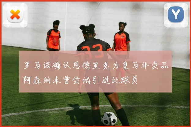 罗马诺确认恩德里克为皇马非卖品阿森纳未曾尝试引进此球员
