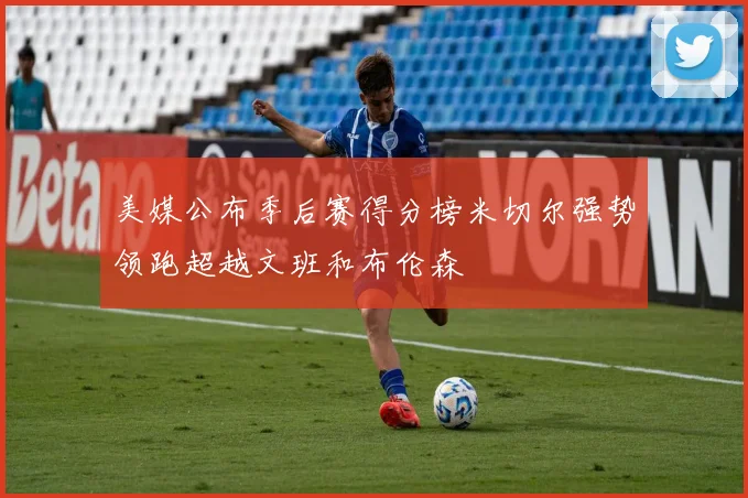 美媒公布季后赛得分榜米切尔强势领跑超越文班和布伦森
