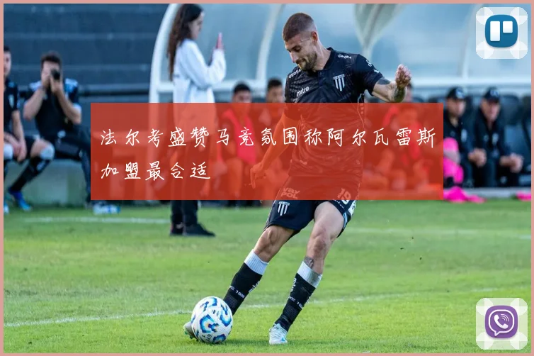 法尔考盛赞马竞氛围称阿尔瓦雷斯加盟最合适