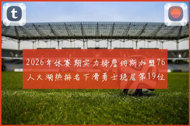 2026年休赛期实力榜詹姆斯加盟76人火湖热排名下滑勇士稳居第19位