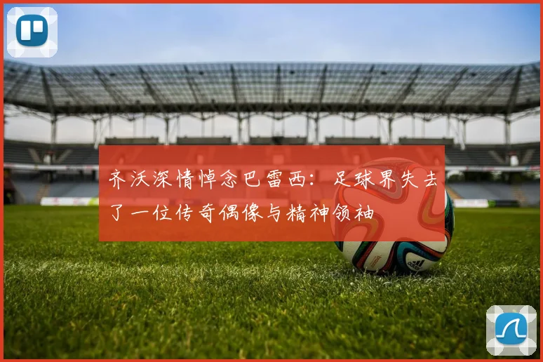 齐沃深情悼念巴雷西：足球界失去了一位传奇偶像与精神领袖