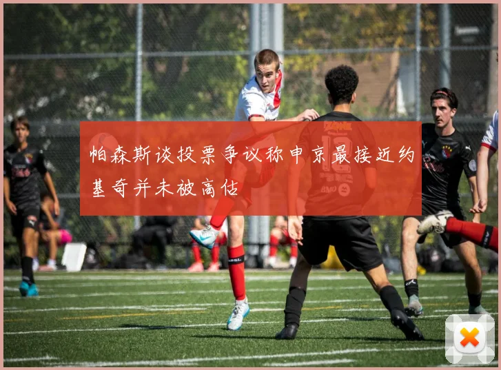 帕森斯谈投票争议称申京最接近约基奇并未被高估
