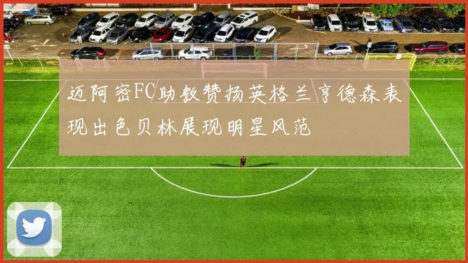 迈阿密FC助教赞扬英格兰亨德森表现出色贝林展现明星风范