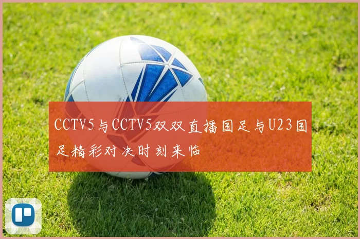 CCTV5与CCTV5双双直播国足与U23国足精彩对决时刻来临