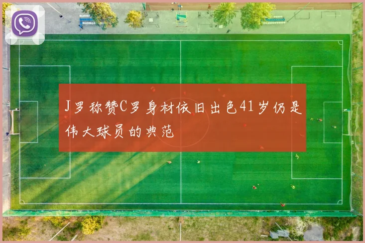 J罗称赞C罗身材依旧出色41岁仍是伟大球员的典范