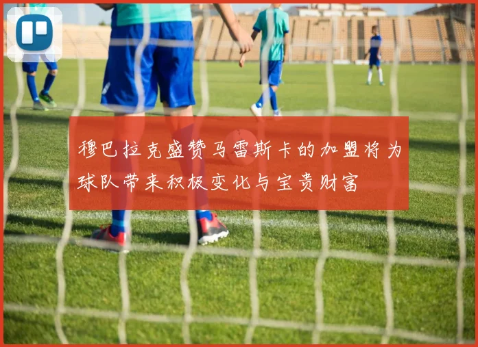 穆巴拉克盛赞马雷斯卡的加盟将为球队带来积极变化与宝贵财富