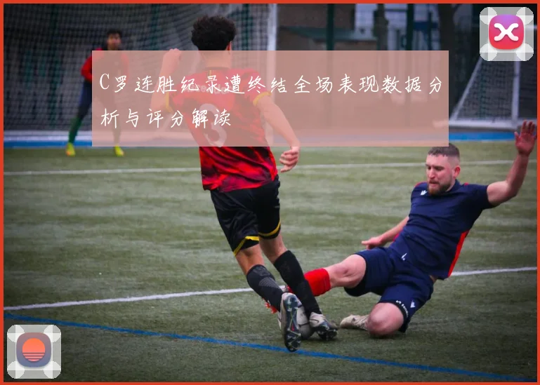 C罗连胜纪录遭终结全场表现数据分析与评分解读