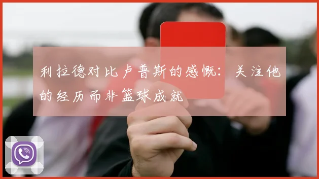 利拉德对比卢普斯的感慨：关注他的经历而非篮球成就