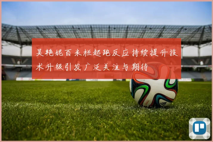 吴艳妮百米栏起跑反应持续提升技术升级引发广泛关注与期待