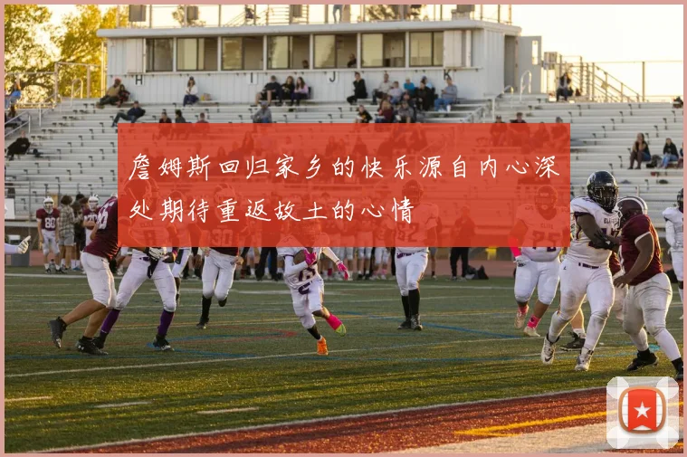 詹姆斯回归家乡的快乐源自内心深处期待重返故土的心情
