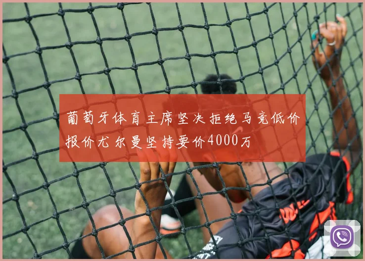 葡萄牙体育主席坚决拒绝马竞低价报价尤尔曼坚持要价4000万